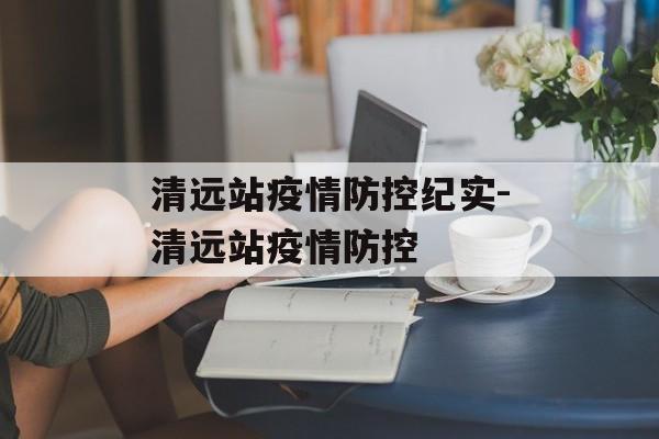 清远站疫情防控纪实-清远站疫情防控
